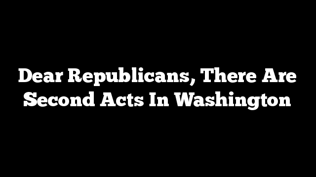 Dear Republicans, There Are Second Acts In Washington 